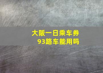 大阪一日乘车券 93路车能用吗